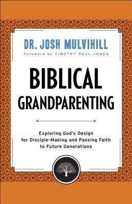 Biblical Grandparenting - Exploring God`s Design for Disciple-Making and Passing Faith to Future Generations(English, Paperback, Mulvihill Dr. Josh)