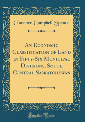 An Economic Classification of Land in Fifty-Six Municipal Divisions, South Central Saskatchewan (Classic Reprint)(English, Hardcover, Spence Clarence Campbell)