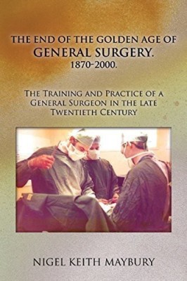 The End of the Golden Age of General Surgery. 1870-2000. the Training and Practice of a General Surgeon in the Late Twentieth Century(English, Paperback, Maybury Nigel Keith)