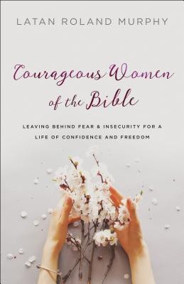 Courageous Women of the Bible - Leaving Behind Fear and Insecurity for a Life of Confidence and Freedom(English, Paperback, Murphy Latan Roland)