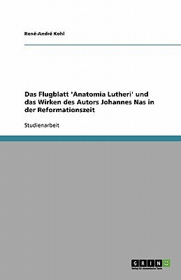 Das Flugblatt 'Anatomia Lutheri' und das Wirken des Autors Johannes Nas in der Reformationszeit(German, Paperback, Kohl Rene-Andre)