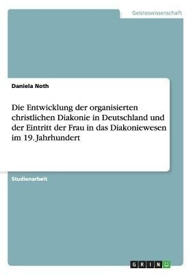 Die Entwicklung der organisierten christlichen Diakonie in Deutschland und der Eintritt der Frau in das Diakoniewesen im 19. Jahrhundert(German, Paperback, Noth Daniela)