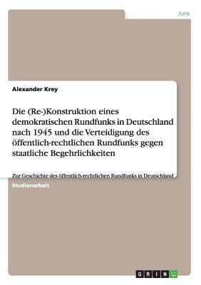 Die (Re-)Konstruktion eines demokratischen Rundfunks in Deutschland nach 1945 und die Verteidigung des oeffentlich-rechtlichen Rundfunks gegen staatliche Begehrlichkeiten(German, Paperback, Krey Alexander) Die (Re-)Konstruktion eines demokratischen Rundfunks in Deutschland nach 1945 und die Verteidigung des oeffentlich-rechtlichen Rundfunks gegen staatliche Begehrlichkeiten(German, Paperback, Krey Alexander)