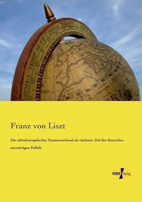 Ein mitteleuropaischer Staatenverband als nachstes Ziel der deutschen auswartigen Politik(German, Paperback, Liszt Franz Von)