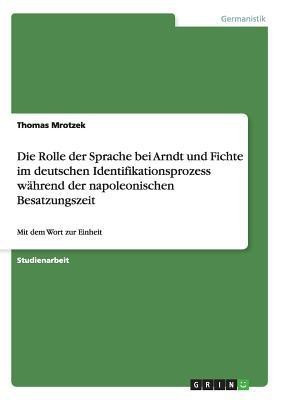 Die Rolle der Sprache bei Arndt und Fichte im deutschen Identifikationsprozess waehrend der napoleonischen Besatzungszeit(German, Paperback, Mrotzek Thomas)