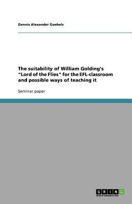 The suitability of William Golding's Lord of the Flies for the EFL-classroom and possible ways of teaching it(English, Paperback, Goebels Dennis Alexander)
