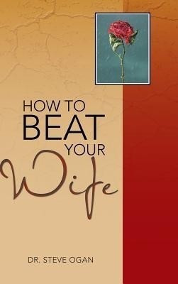 How to Beat Your Wife(English, Hardcover, Ogan Dr. Steve)
