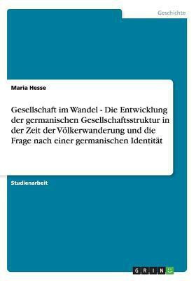 Gesellschaft im Wandel - Die Entwicklung der germanischen Gesellschaftsstruktur in der Zeit der Voelkerwanderung und die Frage nach einer germanischen Identitat(German, Paperback, Hesse Maria) Gesellschaft im Wandel - Die Entwicklung der germanischen Gesellschaftsstruktur in der Zeit der Voelkerwanderung und die Frage nach einer germanischen Identitat(German, Paperback, Hesse Maria)