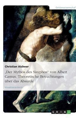 Der Mythos des Sisyphos von Albert Camus. Theoretische Betrachtungen uber das Absurde(German, Paperback, Aichner Christian)