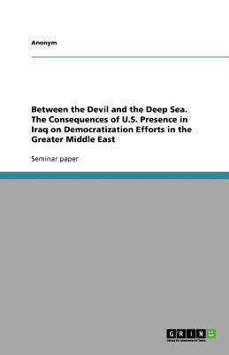 Between the Devil and the Deep Sea. The Consequences of U.S. Presence in Iraq on Democratization Efforts in the Greater Middle East(English, Paperback, Anonymous)