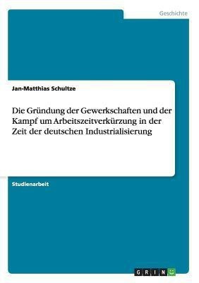Die Grundung der Gewerkschaften und der Kampf um Arbeitszeitverkurzung in der Zeit der deutschen Industrialisierung(German, Paperback, Schultze Jan-Matthias)
