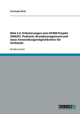 Web 2.0. Erlaeuterungen zum DCRM-Projekt 2006/07, Podcasts, Brandmanagement und neue Anwendungsmoeglichkeiten fuer Verbaende(German, Paperback, Wirth Christoph)