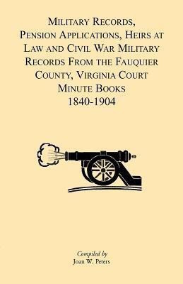 Military Records, Pensions Applications, Heirs at Law and Civil War Military Records From the Fauquier County, Virginia Court Minute Books 1840-1904(English, Paperback, Peters Joan W) Military Records, Pensions Applications, Heirs at Law and Civil War Military Records From the Fauquier County, Virginia Court Minute Books 1840-1904(English, Paperback, Peters Joan W)