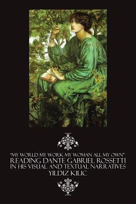 My World My Work My Woman All My Own Reading Dante Gabriel Rossetti in His Visual and Textual Narratives(English, Paperback, Kilic Yildiz)