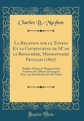La Relation sur le Tonkin Et la Cochinchine de M' de la Bissachere, Missionnaire Francais (1807): Publiee d'Apres le Manuscrit des Archives des Affaires Etrangeres Avec une Introduction Et des Notes (Classic Reprint)(French, Hardcover, B.-Maybon Charles)