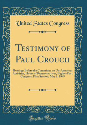 Testimony of Paul Crouch: Hearings Before the Committee on Un-American Activities, House of Representatives, Eighty-First Congress, First Session; May 6, 1949 (Classic Reprint)(English, Hardcover, Congress United States) Testimony of Paul Crouch: Hearings Before the Committee on Un-American Activities, House of Representatives, Eighty-First Congress, First Session; May 6, 1949 (Classic Reprint)(English, Hardcover, Congress United States)