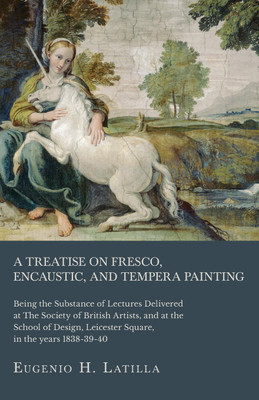 A Treatise on Fresco, Encaustic, and Tempera Painting; Being the Substance of Lectures Delivered at The Society of British Artists, and at the School of Design, Leicester Square, in the years 1838-39-40(English, Paperback, Latilla Eugenio H)