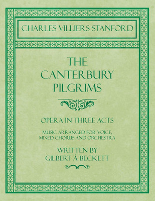 The Canterbury Pilgrims - Opera in Three Acts - Music Arranged for Voice, Mixed Chorus and Orchestra - Written by Gilbert a Beckett - Composed by C. V. Stanford(English, Paperback, Stanford Charles Villiers)