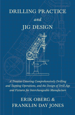 Drilling Practice and Jig Design - A Treatise Covering Comprehensively Drilling and Tapping Operations, and the Design of Drill Jigs and Fixtures for Interchangeable Manufacture(English, Paperback, Oberg Erik)
