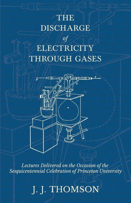 The Discharge of Electricity Through Gases - Lectures Delivered on the Occasion of the Sesquicentennial Celebration of Princeton University(English, Paperback, Thomson J J)
