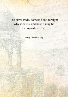 The slave trade, domestic and foreign; why it exists, and how it may be extinguished 1853 [Hardcover](English, Hardcover, Henry Charles Carey)