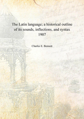 The Latin language; a historical outline of its sounds, inflections, and syntax 1907(English, Hardcover, Charles E. Bennett)