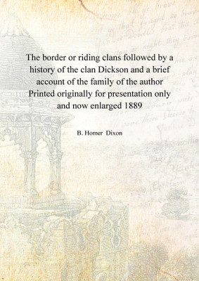 The border or riding clans followed by a history of the clan Dickson and a brief account of the family of the author Printed originally for presentation only and now enlarged 1889(English, Hardcover, B. Homer Dixon)