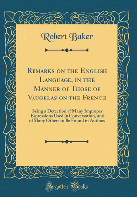 Remarks on the English Language, in the Manner of Those of Vaugelas on the French: Being a Detection of Many Improper Expressions Used in Conversation, and of Many Others to Be Found in Authors (Classic Reprint)(English, Hardcover, Baker Robert)