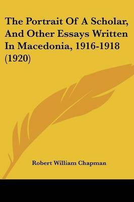 The Portrait Of A Scholar, And Other Essays Written In Macedonia, 1916-1918 (1920)(English, Paperback, Chapman Robert William)