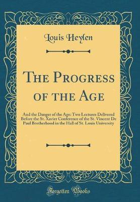 The Progress of the Age: And the Danger of the Age: Two Lectures Delivered Before the St. Xavier Conference of the St. Vincent De Paul Brotherhood in the Hall of St. Louis University (Classic Reprint)(English, Hardcover, Heylen Louis) The Progress of the Age: And the Danger of the Age: Two Lectures Delivered Before the St. Xavier Conference of the St. Vincent De Paul Brotherhood in the Hall of St. Louis University (Classic Reprint)(English, Hardcover, Heylen Louis)