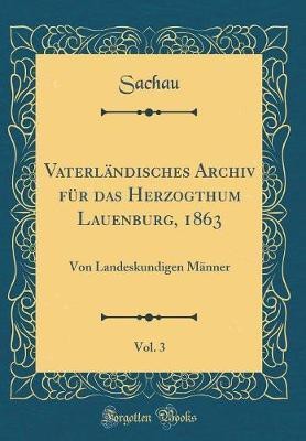 Vaterlandisches Archiv fur das Herzogthum Lauenburg, 1863, Vol. 3: Von Landeskundigen Manner (Classic Reprint)(German, Hardcover, Sachau Sachau)