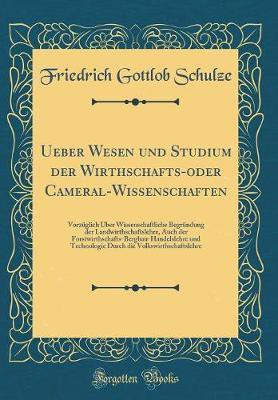 Ueber Wesen und Studium der Wirthschafts-oder Cameral-Wissenschaften: Vorzuglich UEber Wissenschaftliche Begrundung der Landwirthschaftslehre, Auch der Forstwirthschafts-Bergbau-Handelslehre und Technologie Durch die Volkswirthschaftslehre(German, Hardcover, Schulze Friedrich Gottlob)
