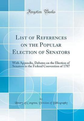 List of References on the Popular Election of Senators: With Appendix, Debates on the Election of Senators in the Federal Convention of 1787 (Classic Reprint)(English, Hardcover, Bibliography Library of Congress, Division of)