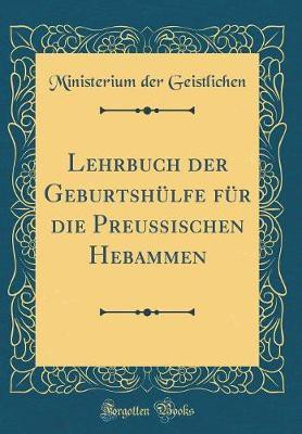Lehrbuch Der Geburtshuelfe Fuer Die Preussischen Hebammen (Classic Reprint)(German, Hardcover, Geistlichen Ministerium der)