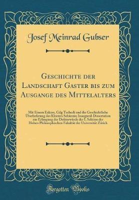 Geschichte der Landschaft Gaster bis zum Ausgange des Mittelalters: Mit Einem Exkurs, Gilg Tschudi und die Geschichtliche UEberlieferung des Klosters Sehannis; Inaugural-Dissertation zur Erlangung der Doktorwurde der I. Sektion der Hohen Philosophischen Fa(German, Hardcover, Gubser Josef Meinrad)