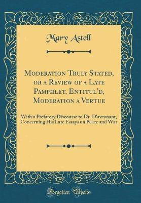Moderation Truly Stated, or a Review of a Late Pamphlet, Entitul'd, Moderation a Vertue: With a Prefatory Discourse to Dr. D'aveanant, Concerning His Late Essays on Peace and War (Classic Reprint)(English, Hardcover, Astell Mary)
