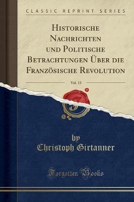 Historische Nachrichten Und Politische Betrachtungen UEber Die Franzoesische Revolution, Vol. 13 (Classic Reprint)(German, Paperback, Girtanner Christoph)