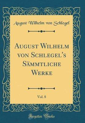 August Wilhelm Von Schlegel's Saemmtliche Werke, Vol. 8 (Classic Reprint)(German, Hardcover, Schlegel August Wilhelm von)