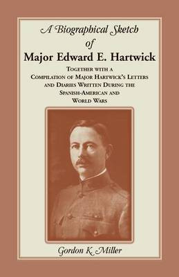 A Biographical Sketch of Major Edward E. Hartwick, Together with a Compilation of Major Hartwick's Letters and Diaries Written During the Spanish-American and World Wars(English, Paperback, Miller Gordon K) A Biographical Sketch of Major Edward E. Hartwick, Together with a Compilation of Major Hartwick's Letters and Diaries Written During the Spanish-American and World Wars(English, Paperback, Miller Gordon K)