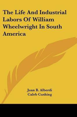 The Life And Industrial Labors Of William Wheelwright In South America(English, Paperback, Alberdi Juan B)