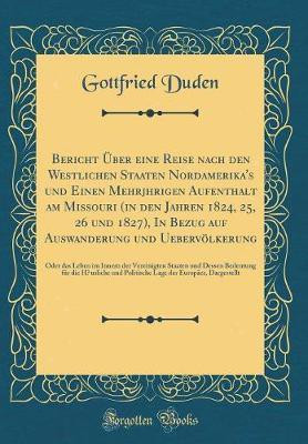 Bericht UEber Eine Reise Nach Den Westlichen Staaten Nordamerika's Und Einen Mehrjȧhrigen Aufenthalt Am Missouri (in Den Jahren 1824, 25, 26 Und 1827), in Bezug Auf Auswanderung Und Uebervoelkerung(German, Hardcover, Duden Gottfried) Bericht UEber Eine Reise Nach Den Westlichen Staaten Nordamerika's Und Einen Mehrjȧhrigen Aufenthalt Am Missouri (in Den Jahren 1824, 25, 26 Und 1827), in Bezug Auf Auswanderung Und Uebervoelkerung(German, Hardcover, Duden Gottfried)