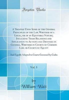 A Treatise Upon Some of the General Principles of the Law, Whether of a Legal, or of an Equitable Nature, Including Their Relations and Application to Actions and Defenses in General, Whether in Courts of Common Law, or Courts of Equity, Vol. 5: And Equal(English, Hardcover, Wait William) A Treatise Upon Some of the General Principles of the Law, Whether of a Legal, or of an Equitable Nature, Including Their Relations and Application to Actions and Defenses in General, Whether in Courts of Common Law, or Courts of Equity, Vol. 5: And Equal(English, Hardcover, Wait William)