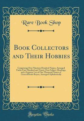 Book Collectors and Their Hobbies: Comprising Over Nineteen Hundred Names, Arranged Under Four Hundred and Ninety-Four Subject-Headings, and a Separate List of One Thousand Names of General Book-Buyers, Arranged Alphabetically (Classic Reprint)(English, Hardcover, Shop Rare Book) Book Collectors and Their Hobbies: Comprising Over Nineteen Hundred Names, Arranged Under Four Hundred and Ninety-Four Subject-Headings, and a Separate List of One Thousand Names of General Book-Buyers, Arranged Alphabetically (Classic Reprint)(English, Hardcover, Shop Rare Book)