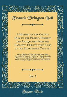 A History of the County Dublin, the People, Parishes and Antiquities from the Earliest Times to the Close of the Eighteenth Century, Vol. 3(English, Hardcover, Ball Francis Elrington)