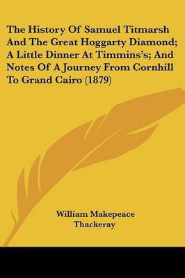 The History Of Samuel Titmarsh And The Great Hoggarty Diamond; A Little Dinner At Timmins's; And Notes Of A Journey From Cornhill To Grand Cairo (1879)(English, Paperback, Thackeray William Makepeace) The History Of Samuel Titmarsh And The Great Hoggarty Diamond; A Little Dinner At Timmins's; And Notes Of A Journey From Cornhill To Grand Cairo (1879)(English, Paperback, Thackeray William Makepeace)