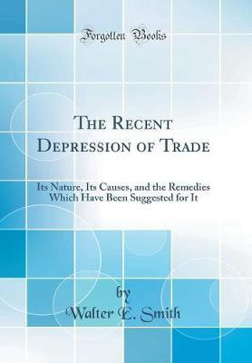 The Recent Depression of Trade: Its Nature, Its Causes, and the Remedies Which Have Been Suggested for It (Classic Reprint)(English, Hardcover, Smith Walter E.)