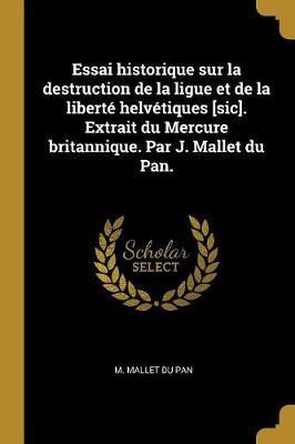 Essai historique sur la destruction de la ligue et de la liberte helvetiques [sic]. Extrait du Mercure britannique. Par J. Mallet du Pan.(French, Paperback, Mallet Du Pan M)