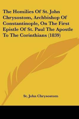 The Homilies Of St. John Chrysostom, Archbishop Of Constantinople, On The First Epistle Of St. Paul The Apostle To The Corinthians (1839)(English, Paperback, Chrysostom St John)