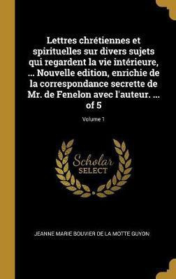 Lettres chretiennes et spirituelles sur divers sujets qui regardent la vie interieure, ... Nouvelle edition, enrichie de la correspondance secrette de Mr. de Fenelon avec l'auteur. ... of 5; Volume 1(French, Hardcover, Guyon Jeanne Marie Bouvier De La Motte)
