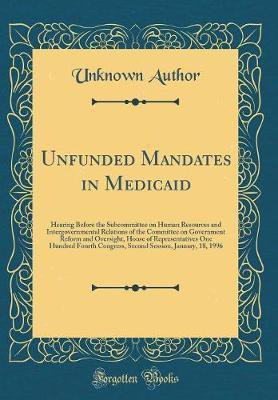 Unfunded Mandates in Medicaid: Hearing Before the Subcommittee on Human Resources and Intergovernmental Relations of the Committee on Government Reform and Oversight, House of Representatives One Hundred Fourth Congress, Second Session, January, 18, 1996(English, Hardcover, Author Unknown)